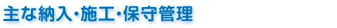 主な納入・施工・保守管理